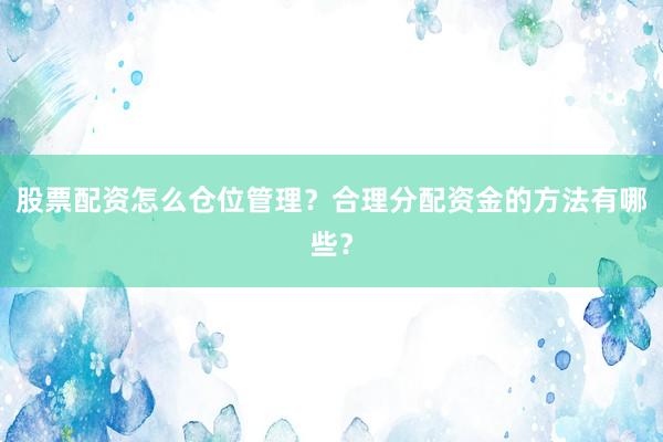 股票配资怎么仓位管理？合理分配资金的方法有哪些？