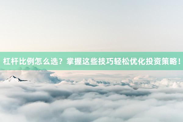 杠杆比例怎么选？掌握这些技巧轻松优化投资策略！