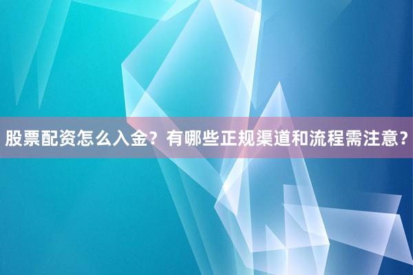 股票配资怎么入金？有哪些正规渠道和流程需注意？