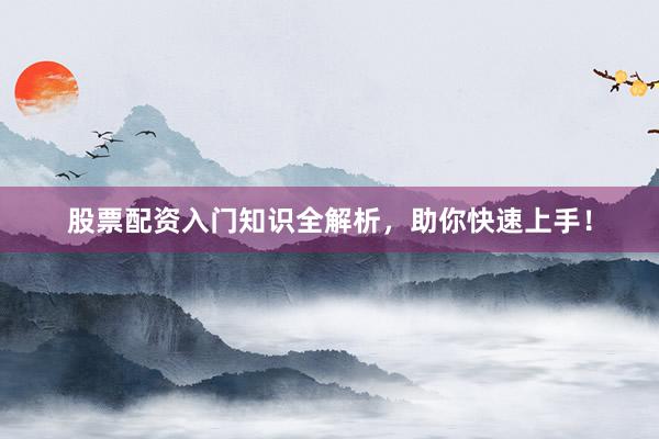 股票配资入门知识全解析，助你快速上手！