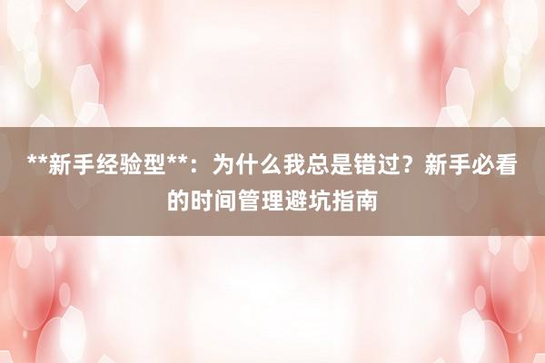 **新手经验型**：为什么我总是错过？新手必看的时间管理避坑指南