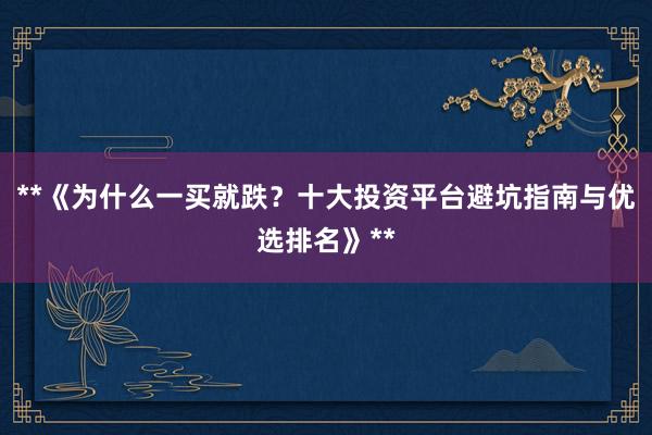 **《为什么一买就跌？十大投资平台避坑指南与优选排名》**