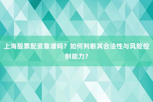 上海股票配资靠谱吗？如何判断其合法性与风险控制能力？