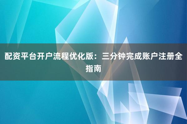 配资平台开户流程优化版：三分钟完成账户注册全指南