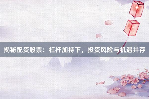 揭秘配资股票：杠杆加持下，投资风险与机遇并存