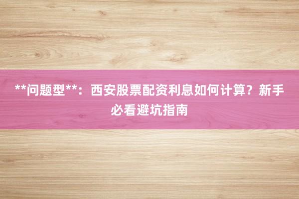 **问题型**：西安股票配资利息如何计算？新手必看避坑指南