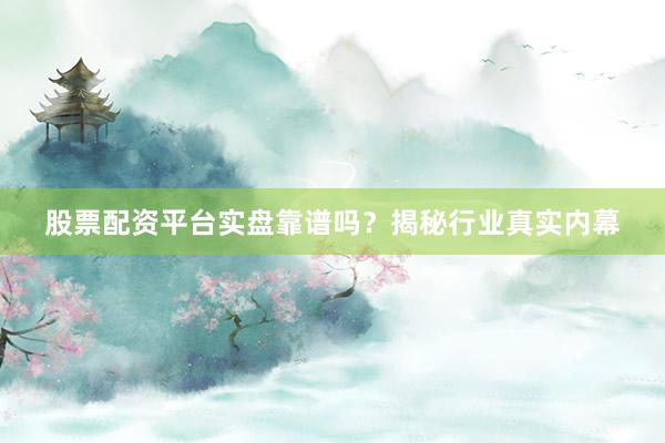 股票配资平台实盘靠谱吗？揭秘行业真实内幕