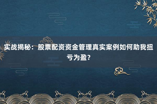 实战揭秘：股票配资资金管理真实案例如何助我扭亏为盈？