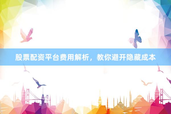股票配资平台费用解析，教你避开隐藏成本