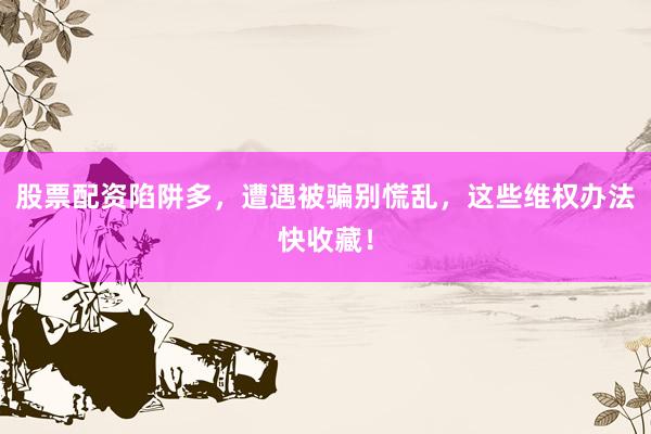 股票配资陷阱多，遭遇被骗别慌乱，这些维权办法快收藏！