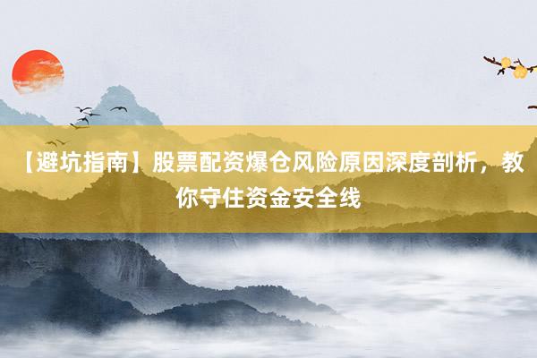 【避坑指南】股票配资爆仓风险原因深度剖析，教你守住资金安全线