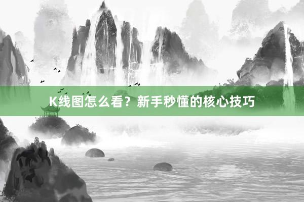 K线图怎么看？新手秒懂的核心技巧
