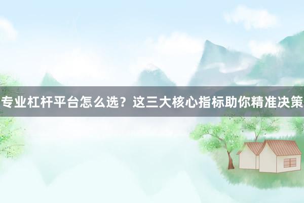 专业杠杆平台怎么选？这三大核心指标助你精准决策
