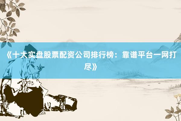 《十大实盘股票配资公司排行榜：靠谱平台一网打尽》