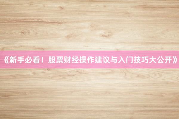 《新手必看！股票财经操作建议与入门技巧大公开》