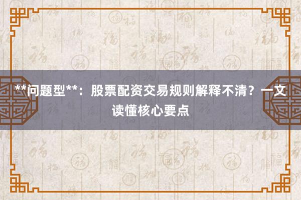 **问题型**：股票配资交易规则解释不清？一文读懂核心要点