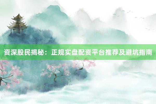 资深股民揭秘：正规实盘配资平台推荐及避坑指南