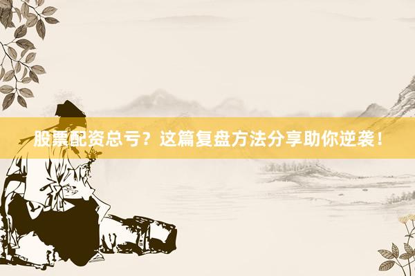 股票配资总亏？这篇复盘方法分享助你逆袭！