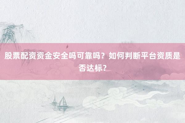 股票配资资金安全吗可靠吗？如何判断平台资质是否达标？