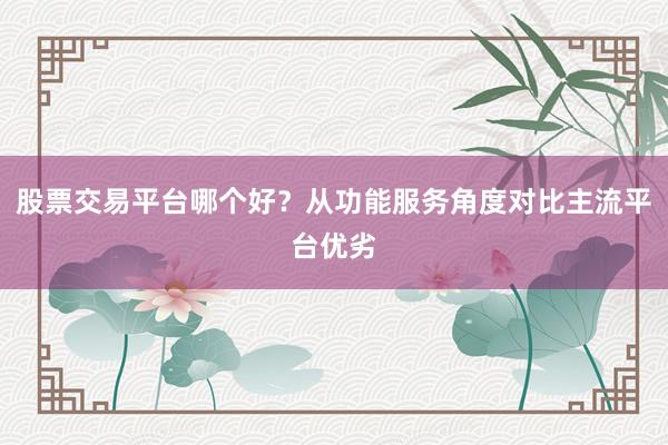 股票交易平台哪个好？从功能服务角度对比主流平台优劣