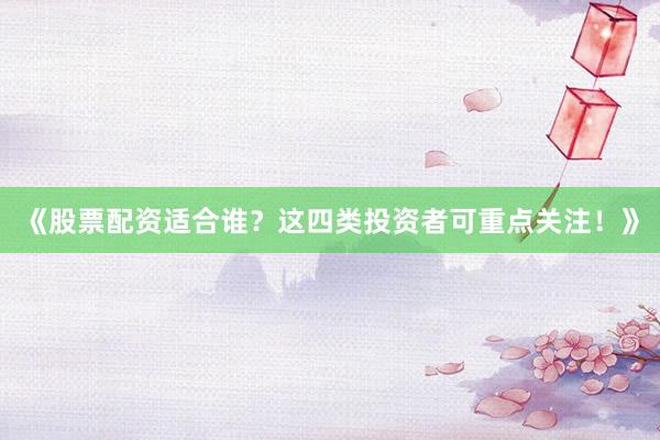 《股票配资适合谁？这四类投资者可重点关注！》