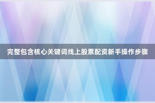 完整包含核心关键词线上股票配资新手操作步骤