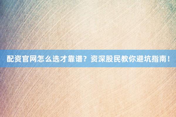 配资官网怎么选才靠谱？资深股民教你避坑指南！