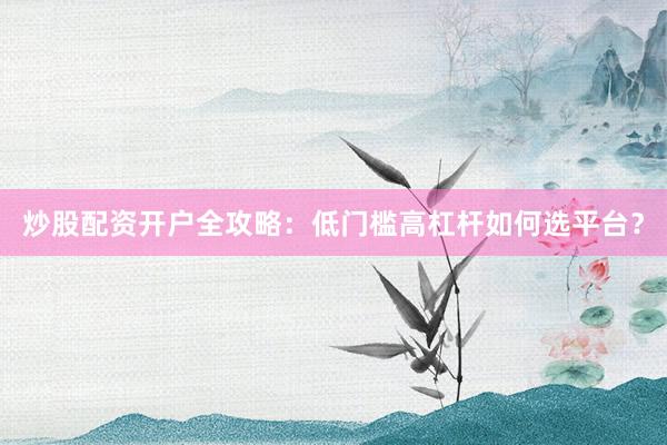 炒股配资开户全攻略：低门槛高杠杆如何选平台？