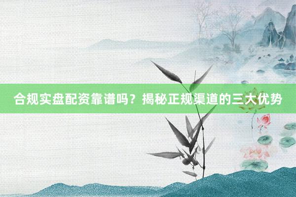 合规实盘配资靠谱吗？揭秘正规渠道的三大优势