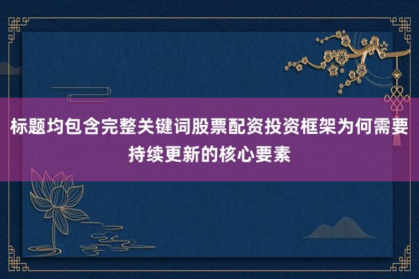 标题均包含完整关键词股票配资投资框架为何需要持续更新的核心要素