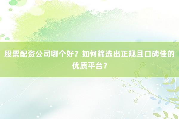 股票配资公司哪个好？如何筛选出正规且口碑佳的优质平台？