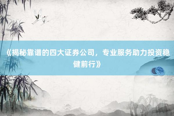 《揭秘靠谱的四大证券公司，专业服务助力投资稳健前行》