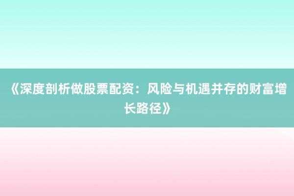 《深度剖析做股票配资：风险与机遇并存的财富增长路径》