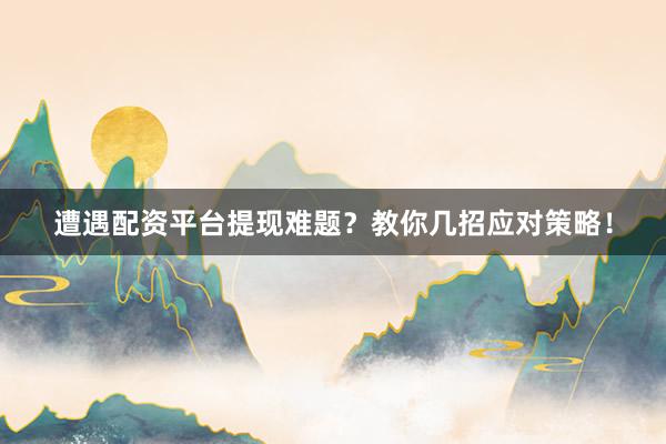 遭遇配资平台提现难题？教你几招应对策略！