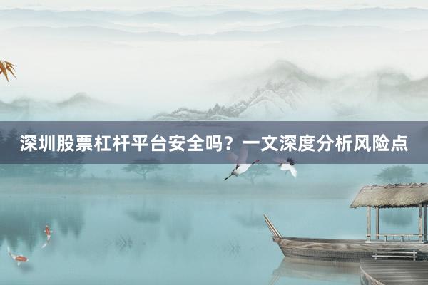 深圳股票杠杆平台安全吗？一文深度分析风险点
