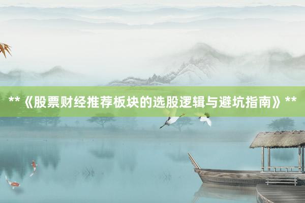 **《股票财经推荐板块的选股逻辑与避坑指南》**