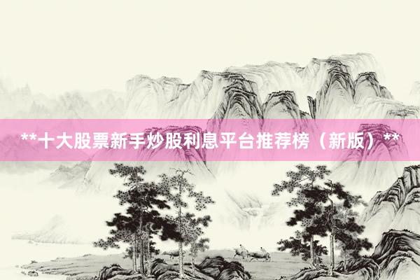**十大股票新手炒股利息平台推荐榜（新版）**