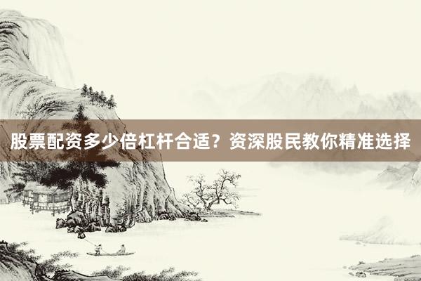 股票配资多少倍杠杆合适？资深股民教你精准选择