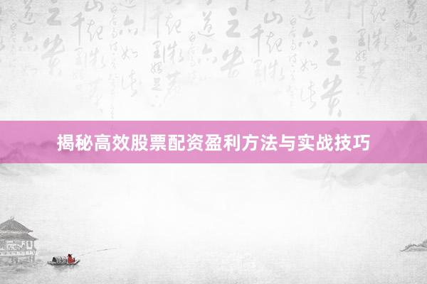 揭秘高效股票配资盈利方法与实战技巧