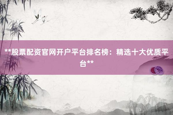 **股票配资官网开户平台排名榜：精选十大优质平台**