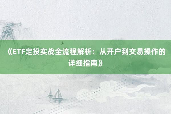 《ETF定投实战全流程解析：从开户到交易操作的详细指南》