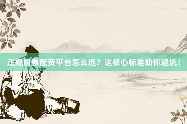 正规股票配资平台怎么选？这核心标准助你避坑！