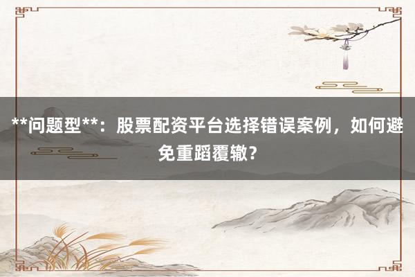 **问题型**：股票配资平台选择错误案例，如何避免重蹈覆辙？