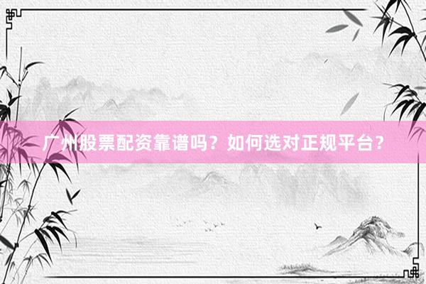 广州股票配资靠谱吗？如何选对正规平台？