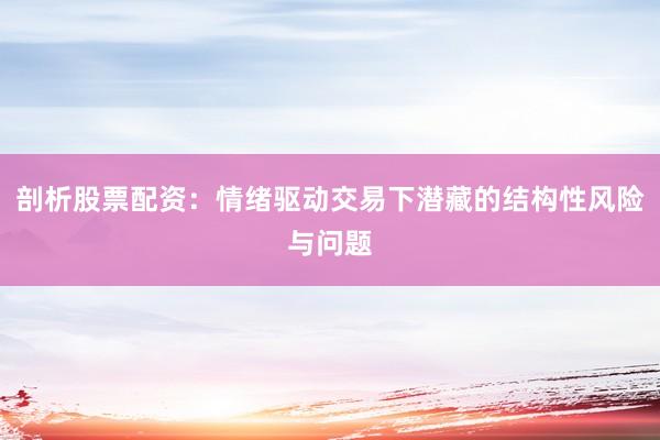 剖析股票配资：情绪驱动交易下潜藏的结构性风险与问题