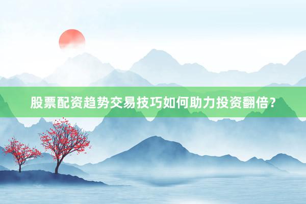 股票配资趋势交易技巧如何助力投资翻倍？