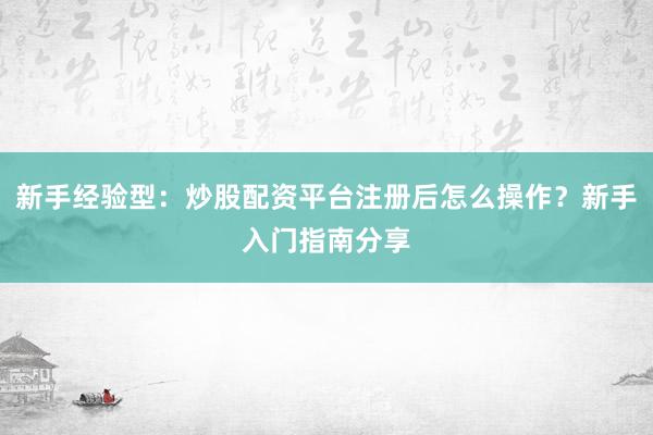 新手经验型：炒股配资平台注册后怎么操作？新手入门指南分享