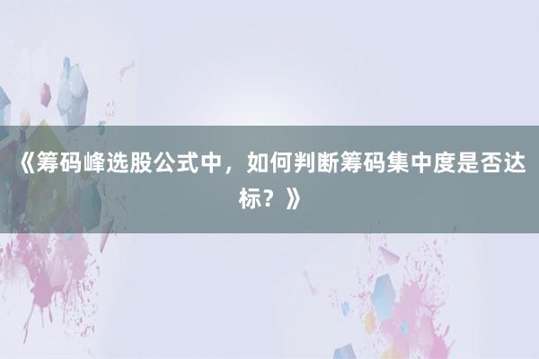 《筹码峰选股公式中，如何判断筹码集中度是否达标？》