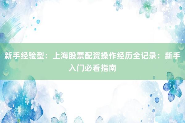 新手经验型：上海股票配资操作经历全记录：新手入门必看指南