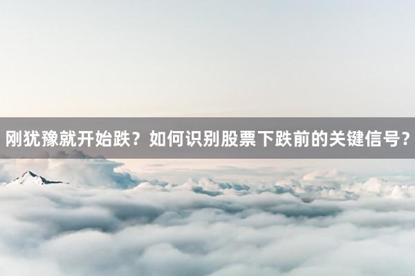 刚犹豫就开始跌？如何识别股票下跌前的关键信号？